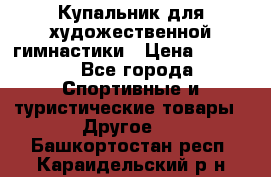 Купальник для художественной гимнастики › Цена ­ 7 500 - Все города Спортивные и туристические товары » Другое   . Башкортостан респ.,Караидельский р-н